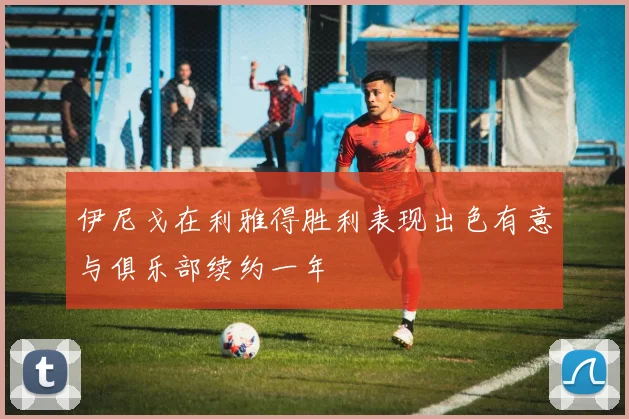 伊尼戈在利雅得胜利表现出色有意与俱乐部续约一年