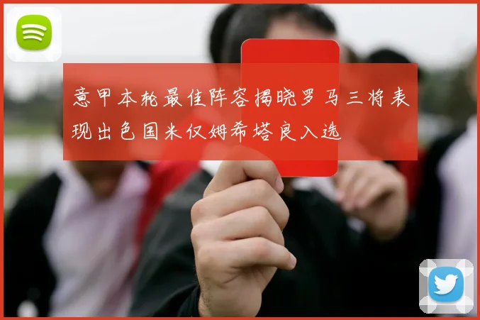 意甲本轮最佳阵容揭晓罗马三将表现出色国米仅姆希塔良入选