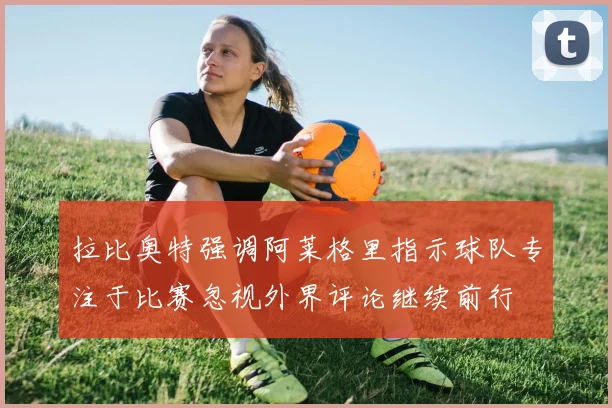 拉比奥特强调阿莱格里指示球队专注于比赛忽视外界评论继续前行