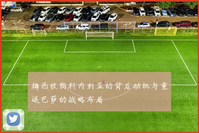 梅西收购科内利亚的背后动机与重返巴萨的战略布局
