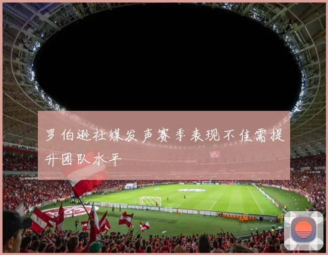 罗伯逊社媒发声赛季表现不佳需提升团队水平