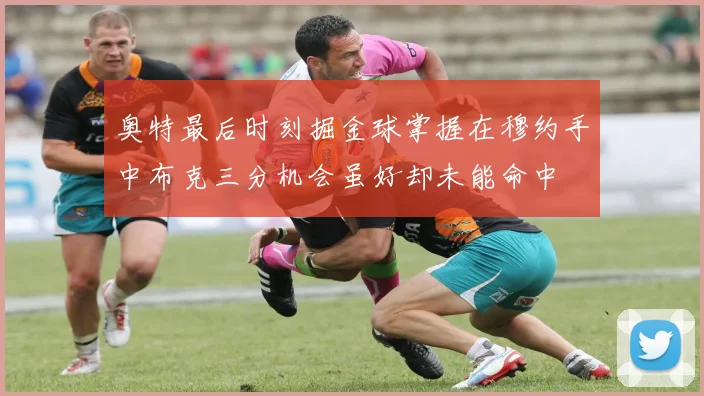 奥特最后时刻掘金球掌握在穆约手中布克三分机会虽好却未能命中