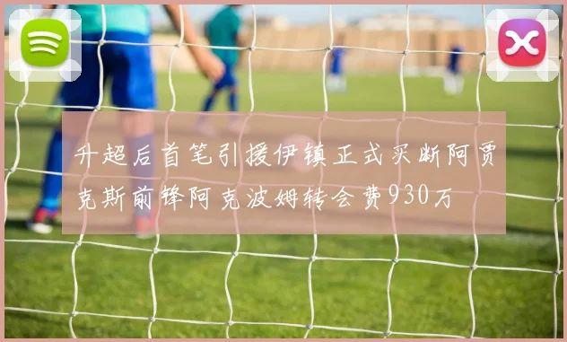 升超后首笔引援伊镇正式买断阿贾克斯前锋阿克波姆转会费930万