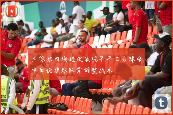 兰德尔内线进攻表现平平三分球命中率低迷球队需调整战术