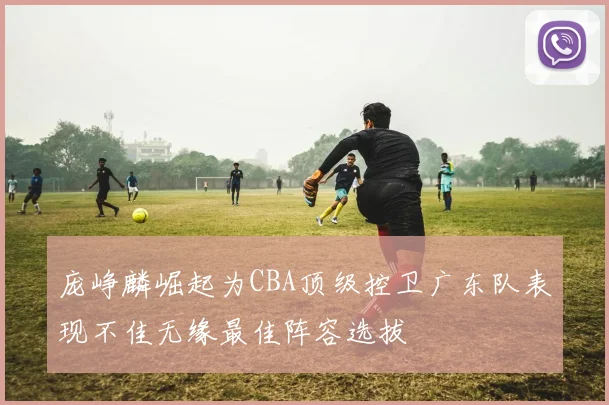 庞峥麟崛起为CBA顶级控卫广东队表现不佳无缘最佳阵容选拔