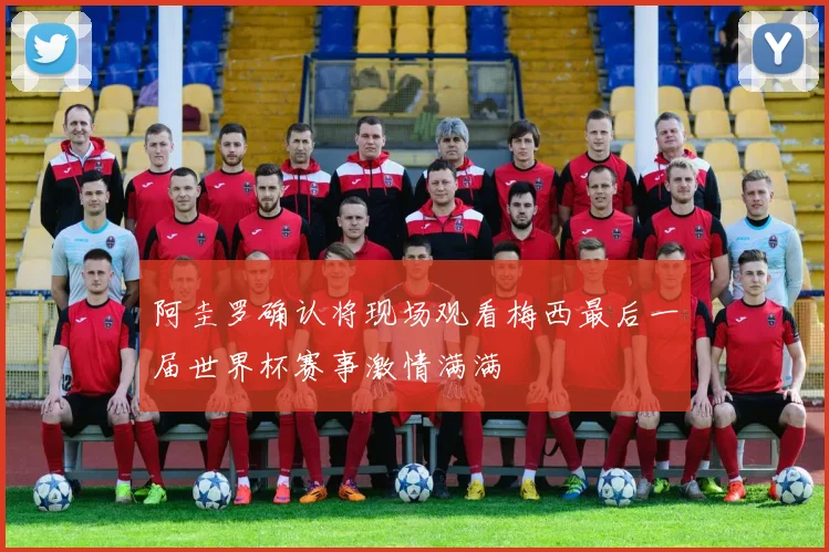 阿圭罗确认将现场观看梅西最后一届世界杯赛事激情满满