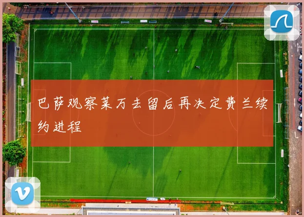 巴萨观察莱万去留后再决定费兰续约进程