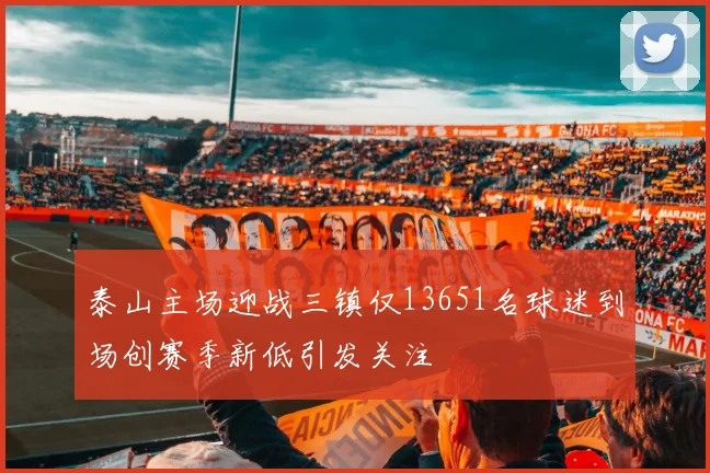 泰山主场迎战三镇仅13651名球迷到场创赛季新低引发关注