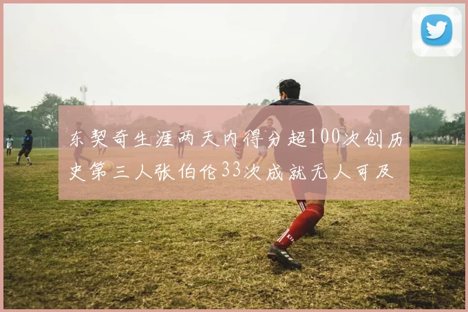 东契奇生涯两天内得分超100次创历史第三人张伯伦33次成就无人可及