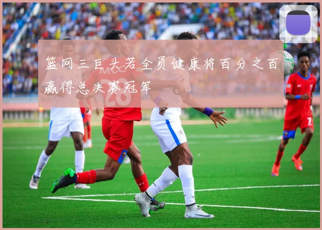 篮网三巨头若全员健康将百分之百赢得总决赛冠军