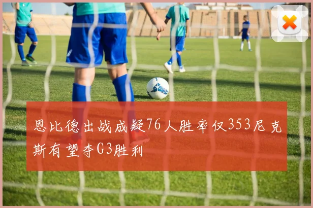 恩比德出战成疑76人胜率仅353尼克斯有望夺G3胜利