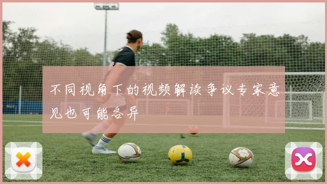 不同视角下的视频解读争议专家意见也可能各异