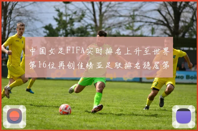 中国女足FIFA实时排名上升至世界第16位再创佳绩亚足联排名稳居第4位