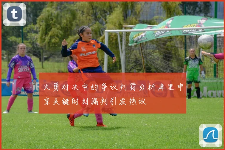火勇对决中的争议判罚分析库里申京关键时刻漏判引发热议