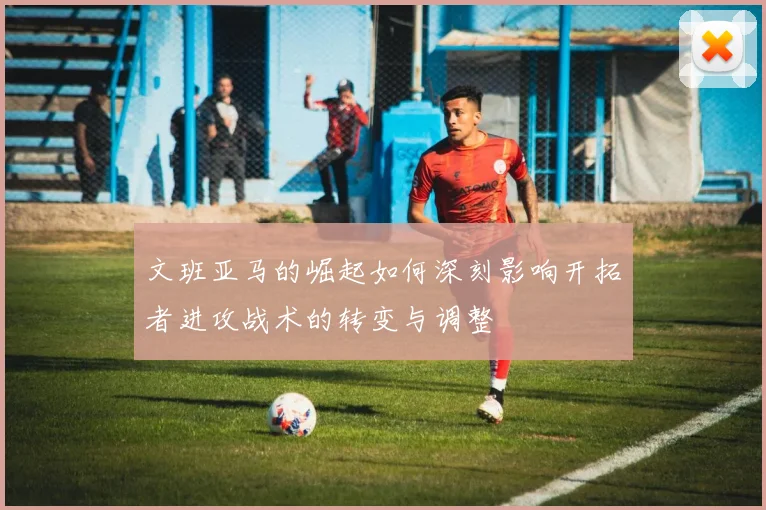 文班亚马的崛起如何深刻影响开拓者进攻战术的转变与调整