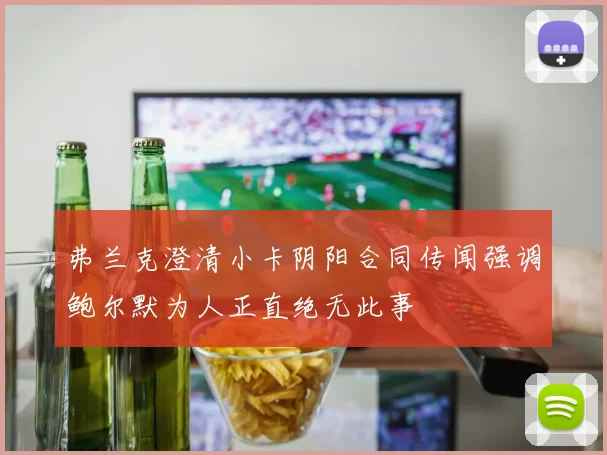 弗兰克澄清小卡阴阳合同传闻强调鲍尔默为人正直绝无此事