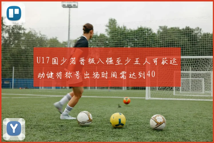 U17国少若晋级八强至少五人可获运动健将称号出场时间需达到40