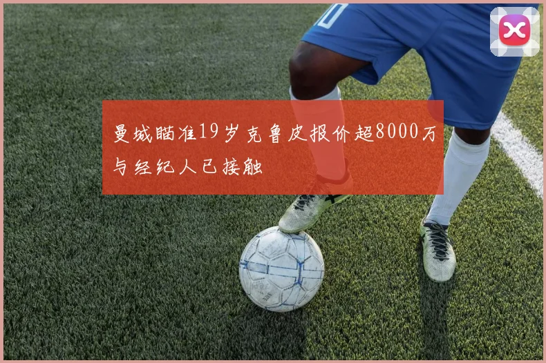 曼城瞄准19岁克鲁皮报价超8000万与经纪人已接触