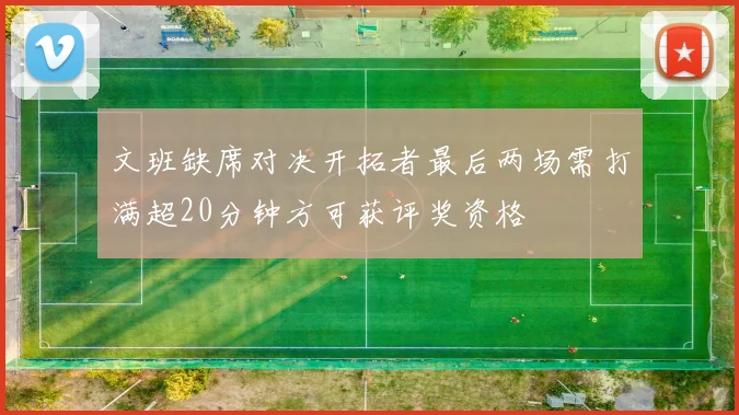文班缺席对决开拓者最后两场需打满超20分钟方可获评奖资格