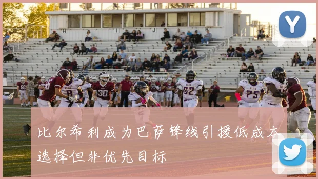 比尔希利成为巴萨锋线引援低成本选择但非优先目标
