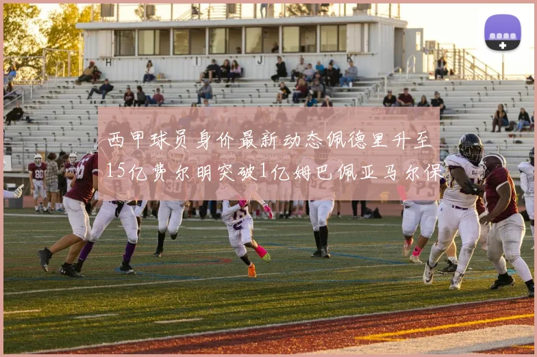 西甲球员身价最新动态佩德里升至15亿费尔明突破1亿姆巴佩亚马尔保持2亿不变