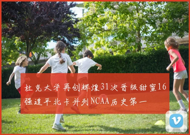 杜克大学再创辉煌31次晋级甜蜜16强追平北卡并列NCAA历史第一