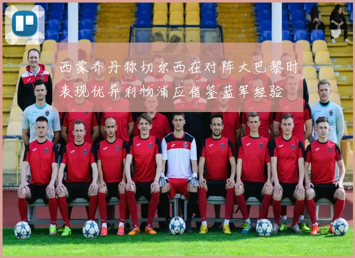 西蒙乔丹称切尔西在对阵大巴黎时表现优异利物浦应借鉴蓝军经验