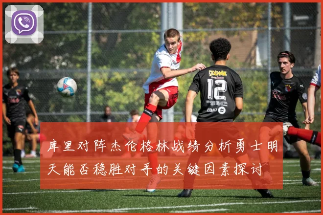 库里对阵杰伦格林战绩分析勇士明天能否稳胜对手的关键因素探讨