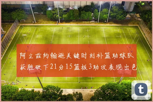 阿立兹约翰逊关键时刻补篮助球队获胜砍下21分15篮板3助攻表现出色