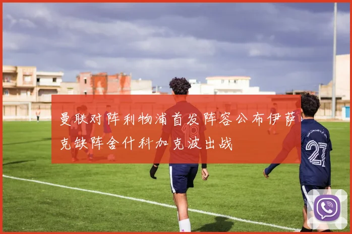 曼联对阵利物浦首发阵容公布伊萨克缺阵舍什科加克波出战