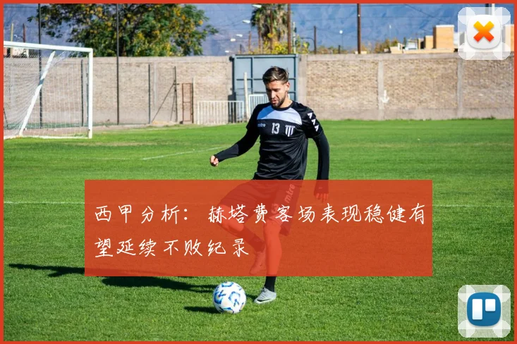 西甲分析：赫塔费客场表现稳健有望延续不败纪录