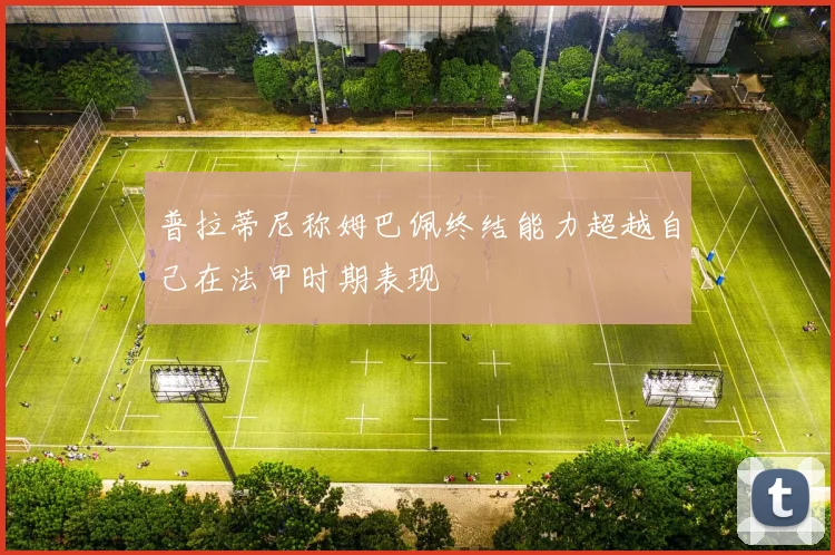 普拉蒂尼称姆巴佩终结能力超越自己在法甲时期表现