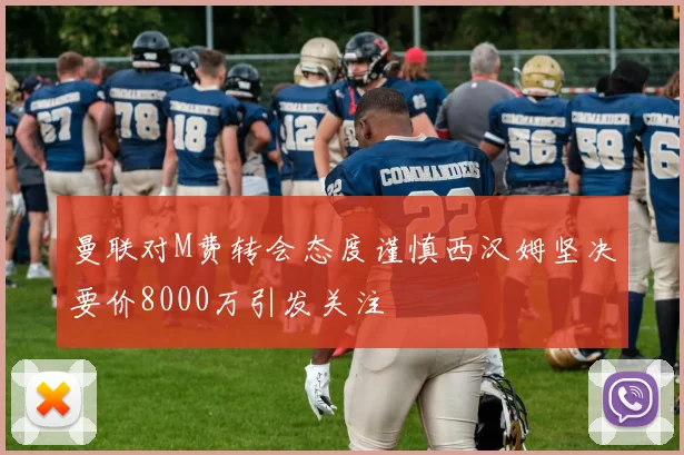 曼联对M费转会态度谨慎西汉姆坚决要价8000万引发关注