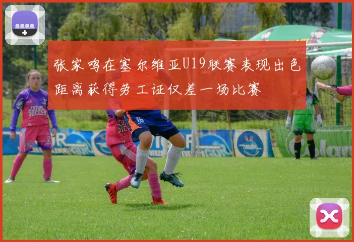 张家鸣在塞尔维亚U19联赛表现出色距离获得劳工证仅差一场比赛