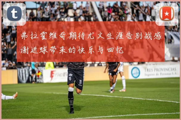 弗拉霍维奇期待尤文生涯告别战感谢进球带来的快乐与回忆