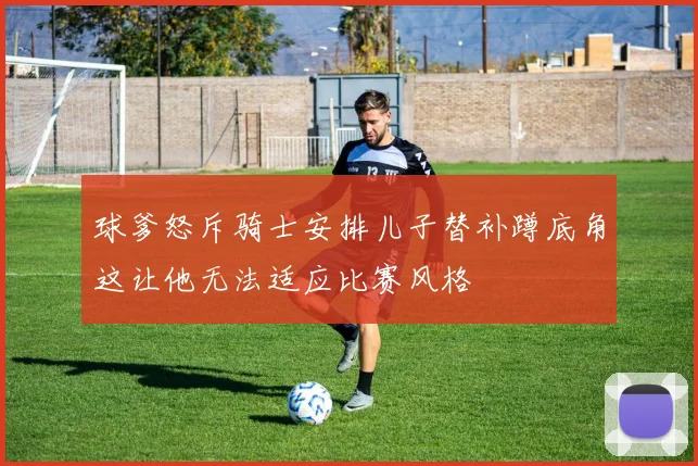 球爹怒斥骑士安排儿子替补蹲底角这让他无法适应比赛风格
