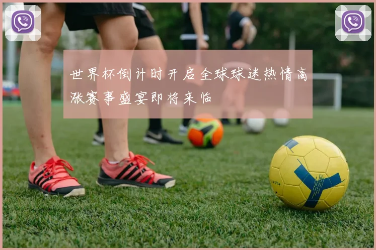 世界杯倒计时开启全球球迷热情高涨赛事盛宴即将来临